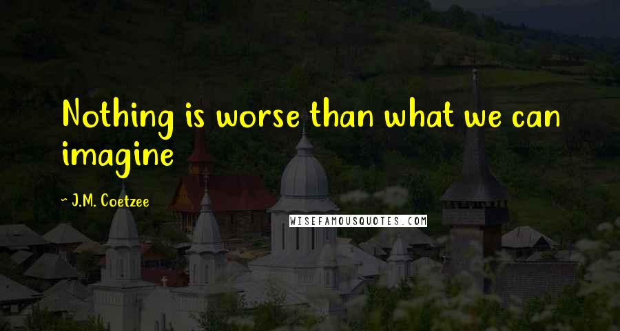 J.M. Coetzee Quotes: Nothing is worse than what we can imagine