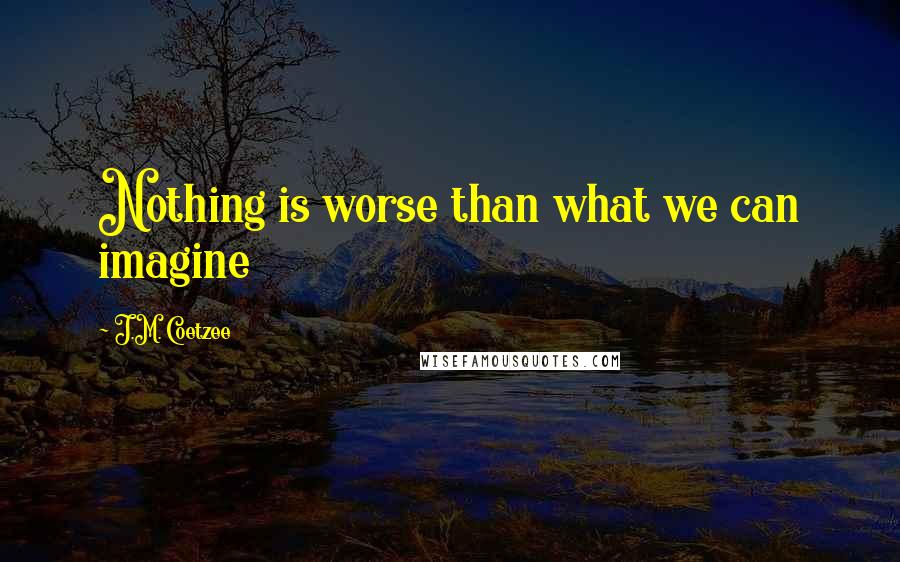 J.M. Coetzee Quotes: Nothing is worse than what we can imagine