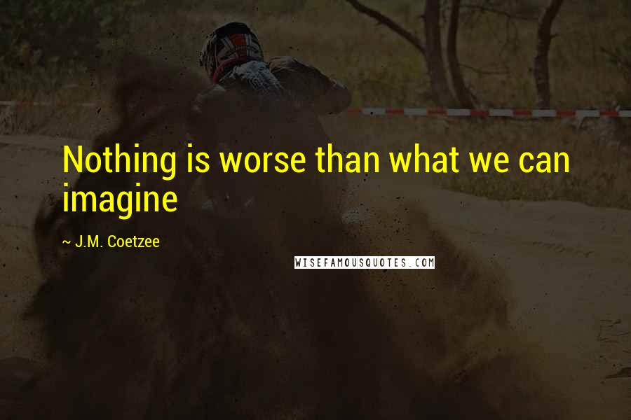 J.M. Coetzee Quotes: Nothing is worse than what we can imagine