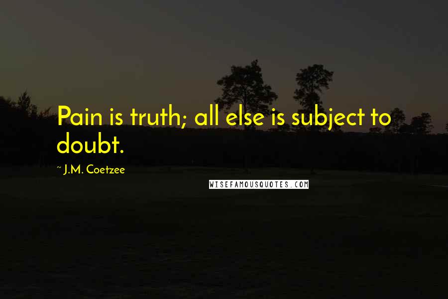 J.M. Coetzee Quotes: Pain is truth; all else is subject to doubt.