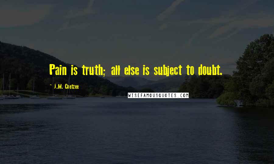 J.M. Coetzee Quotes: Pain is truth; all else is subject to doubt.