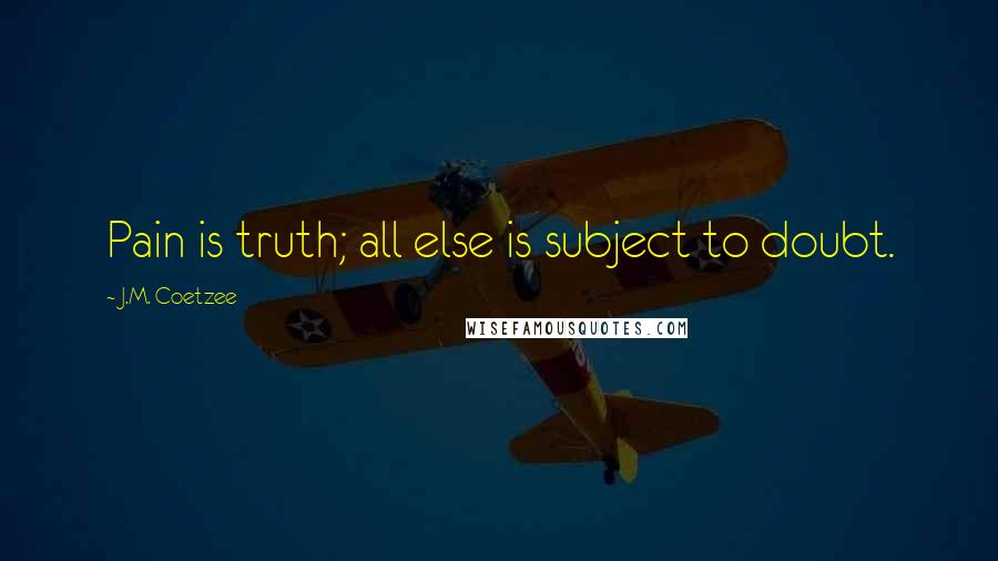 J.M. Coetzee Quotes: Pain is truth; all else is subject to doubt.