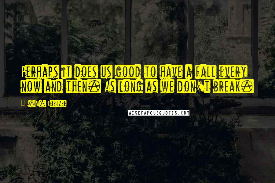 J.M. Coetzee Quotes: Perhaps it does us good to have a fall every now and then. As long as we don't break.