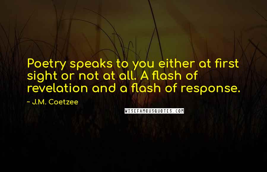 J.M. Coetzee Quotes: Poetry speaks to you either at first sight or not at all. A flash of revelation and a flash of response.