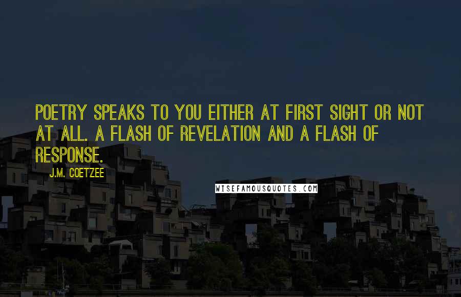 J.M. Coetzee Quotes: Poetry speaks to you either at first sight or not at all. A flash of revelation and a flash of response.