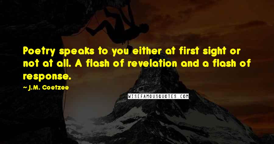 J.M. Coetzee Quotes: Poetry speaks to you either at first sight or not at all. A flash of revelation and a flash of response.