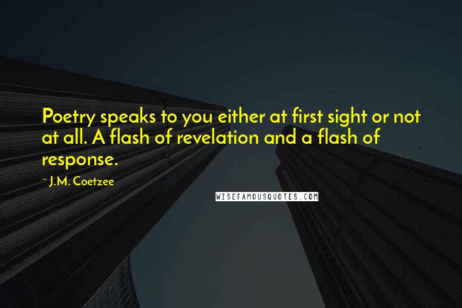 J.M. Coetzee Quotes: Poetry speaks to you either at first sight or not at all. A flash of revelation and a flash of response.