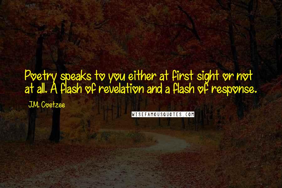 J.M. Coetzee Quotes: Poetry speaks to you either at first sight or not at all. A flash of revelation and a flash of response.