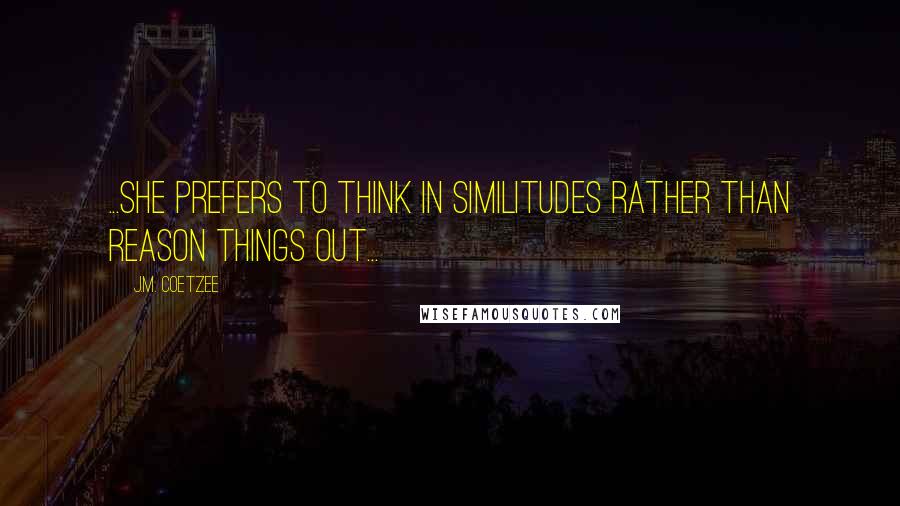 J.M. Coetzee Quotes: ...she prefers to think in similitudes rather than reason things out...