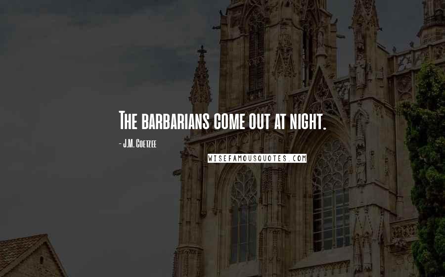 J.M. Coetzee Quotes: The barbarians come out at night.