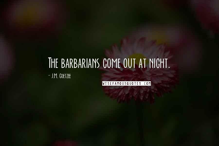 J.M. Coetzee Quotes: The barbarians come out at night.