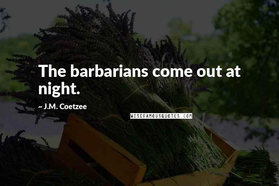 J.M. Coetzee Quotes: The barbarians come out at night.