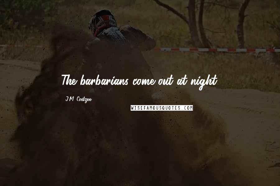 J.M. Coetzee Quotes: The barbarians come out at night.