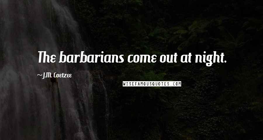 J.M. Coetzee Quotes: The barbarians come out at night.