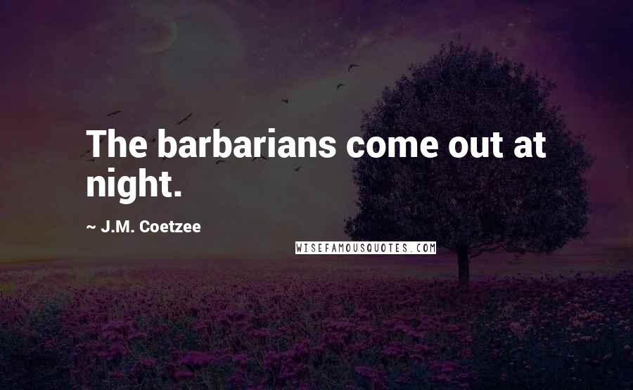 J.M. Coetzee Quotes: The barbarians come out at night.