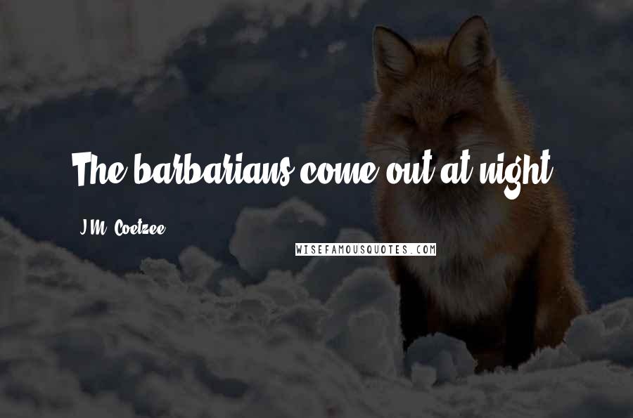 J.M. Coetzee Quotes: The barbarians come out at night.