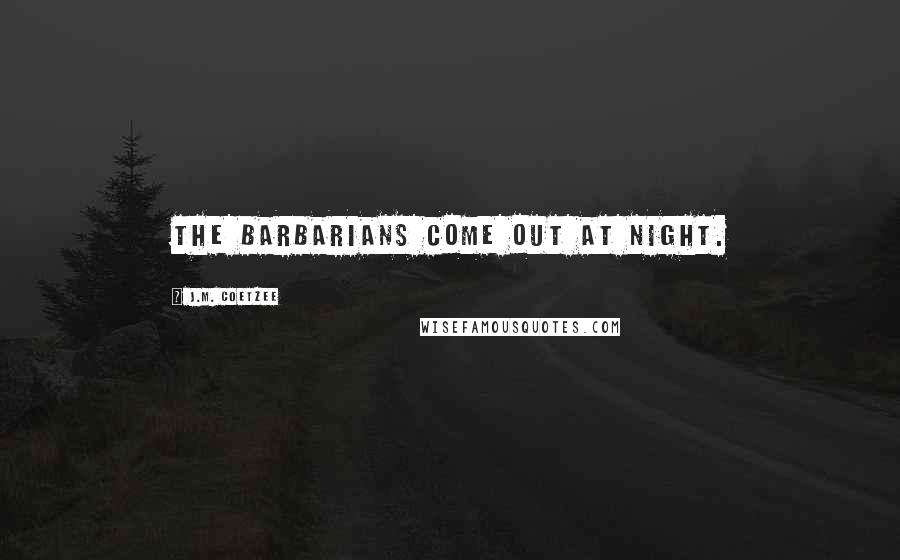 J.M. Coetzee Quotes: The barbarians come out at night.