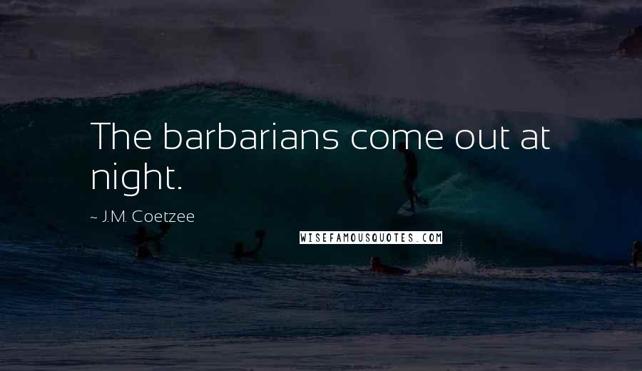 J.M. Coetzee Quotes: The barbarians come out at night.