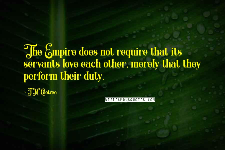 J.M. Coetzee Quotes: The Empire does not require that its servants love each other, merely that they perform their duty.