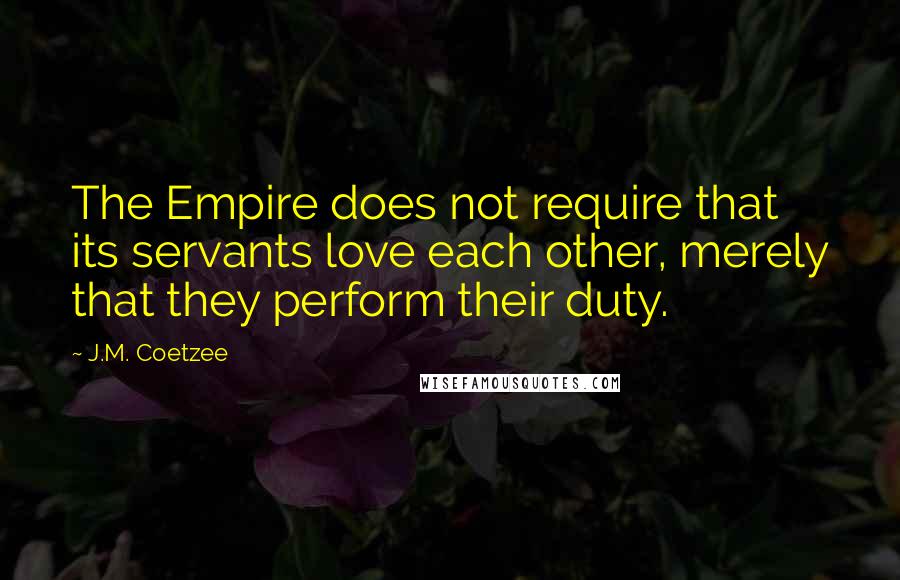 J.M. Coetzee Quotes: The Empire does not require that its servants love each other, merely that they perform their duty.