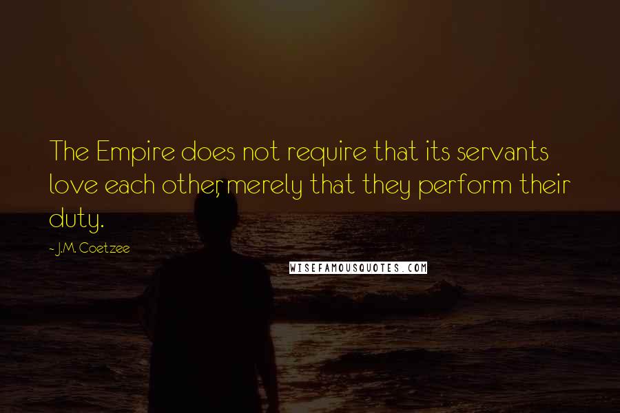 J.M. Coetzee Quotes: The Empire does not require that its servants love each other, merely that they perform their duty.