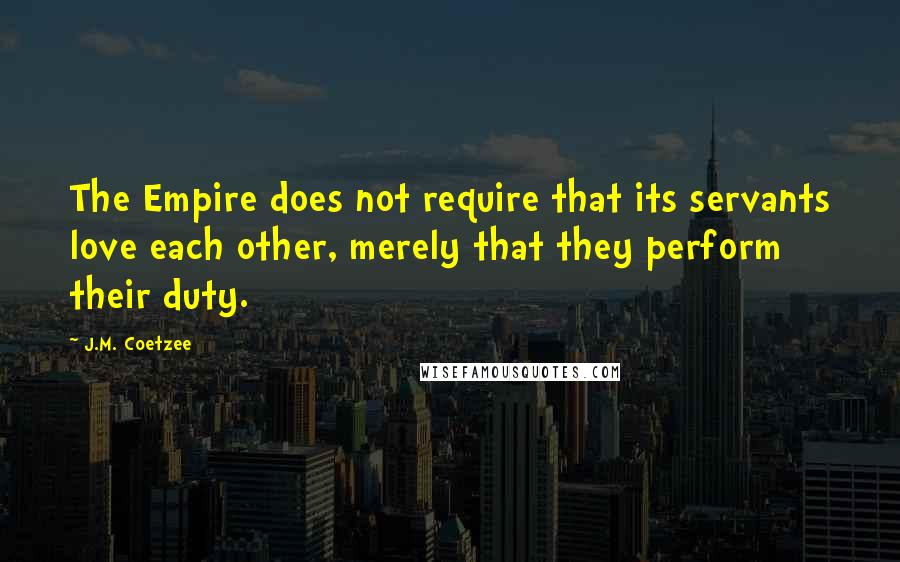 J.M. Coetzee Quotes: The Empire does not require that its servants love each other, merely that they perform their duty.