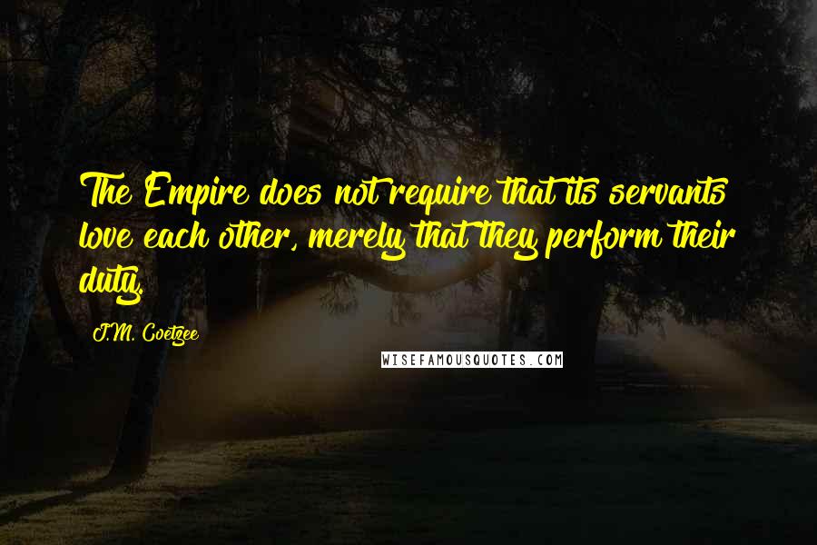 J.M. Coetzee Quotes: The Empire does not require that its servants love each other, merely that they perform their duty.