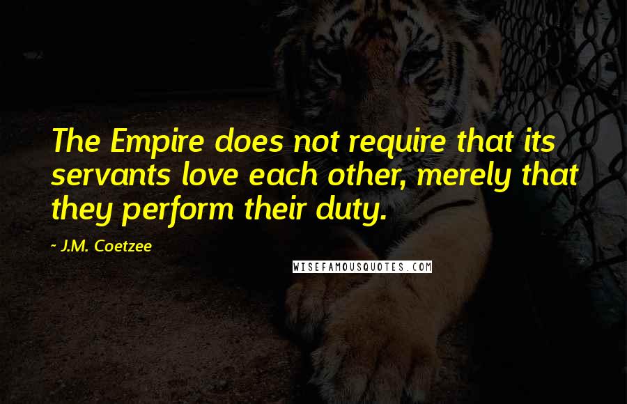 J.M. Coetzee Quotes: The Empire does not require that its servants love each other, merely that they perform their duty.