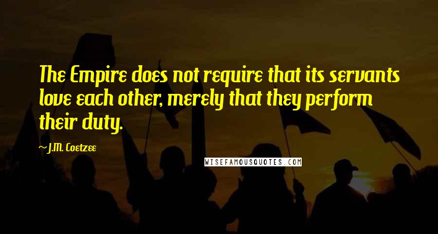 J.M. Coetzee Quotes: The Empire does not require that its servants love each other, merely that they perform their duty.