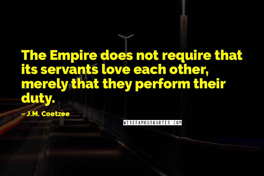 J.M. Coetzee Quotes: The Empire does not require that its servants love each other, merely that they perform their duty.