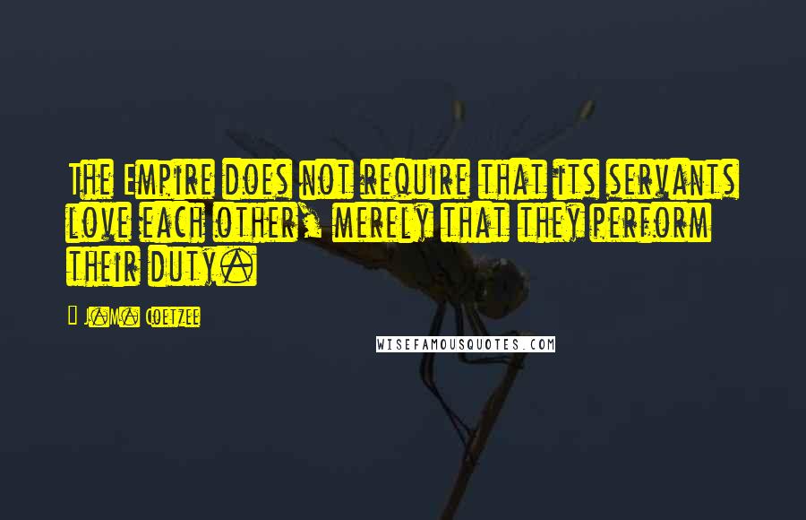 J.M. Coetzee Quotes: The Empire does not require that its servants love each other, merely that they perform their duty.