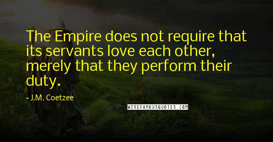 J.M. Coetzee Quotes: The Empire does not require that its servants love each other, merely that they perform their duty.