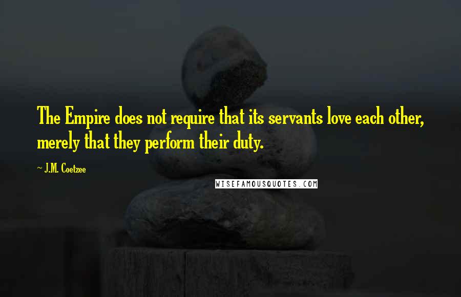 J.M. Coetzee Quotes: The Empire does not require that its servants love each other, merely that they perform their duty.