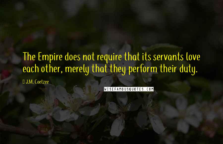 J.M. Coetzee Quotes: The Empire does not require that its servants love each other, merely that they perform their duty.