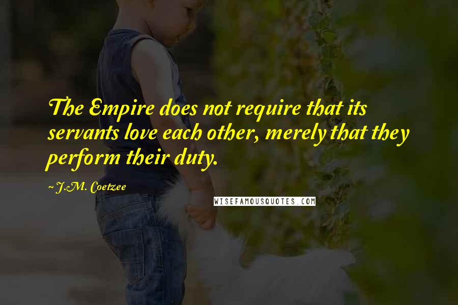 J.M. Coetzee Quotes: The Empire does not require that its servants love each other, merely that they perform their duty.