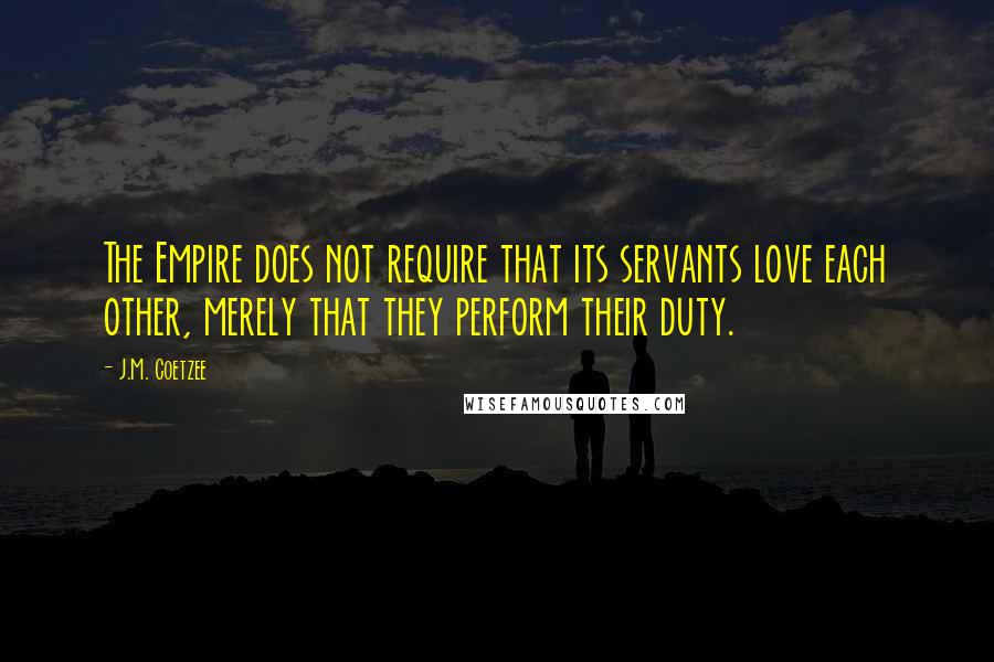 J.M. Coetzee Quotes: The Empire does not require that its servants love each other, merely that they perform their duty.