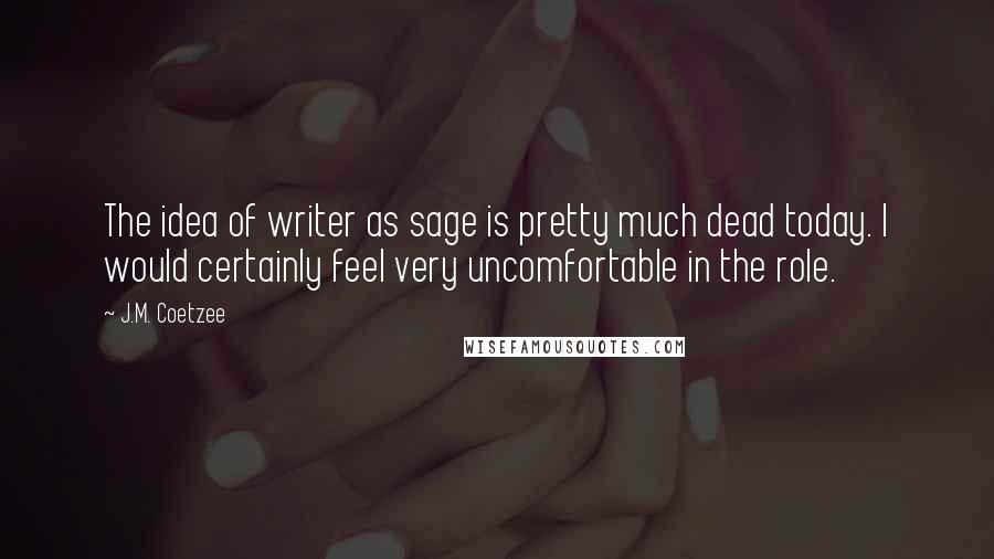 J.M. Coetzee Quotes: The idea of writer as sage is pretty much dead today. I would certainly feel very uncomfortable in the role.