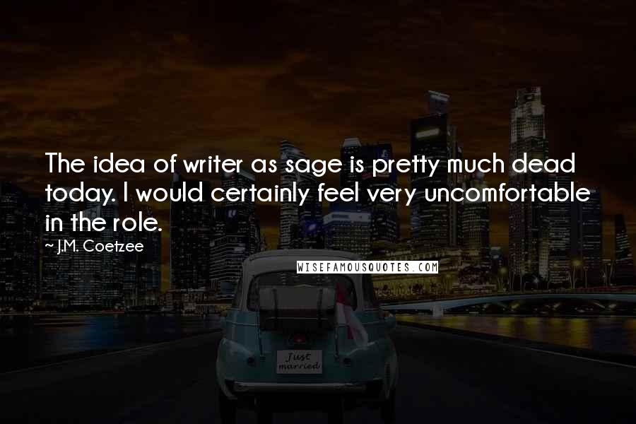 J.M. Coetzee Quotes: The idea of writer as sage is pretty much dead today. I would certainly feel very uncomfortable in the role.