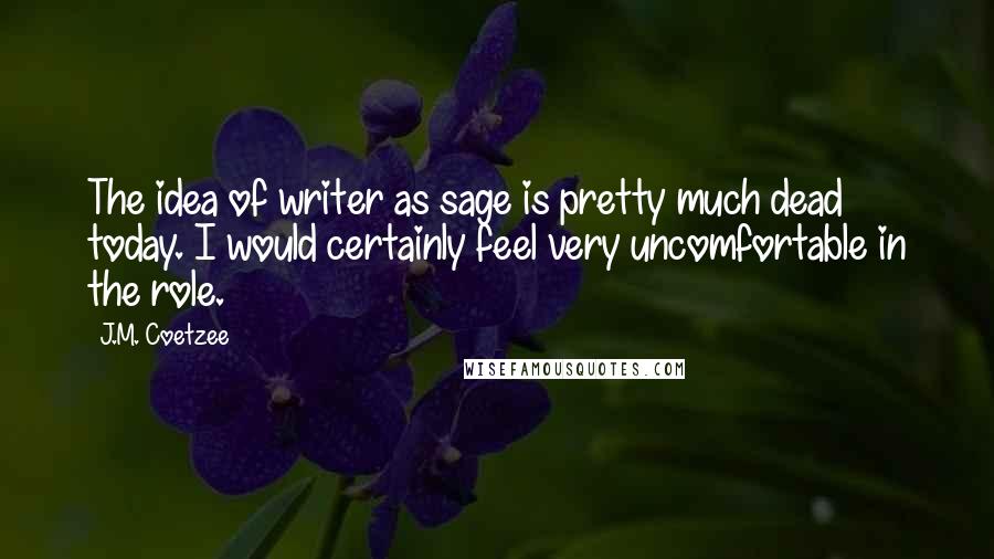 J.M. Coetzee Quotes: The idea of writer as sage is pretty much dead today. I would certainly feel very uncomfortable in the role.