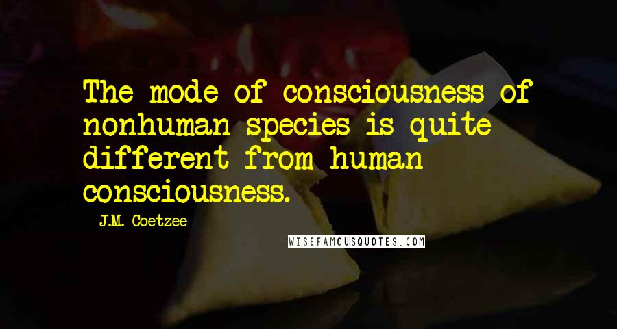 J.M. Coetzee Quotes: The mode of consciousness of nonhuman species is quite different from human consciousness.