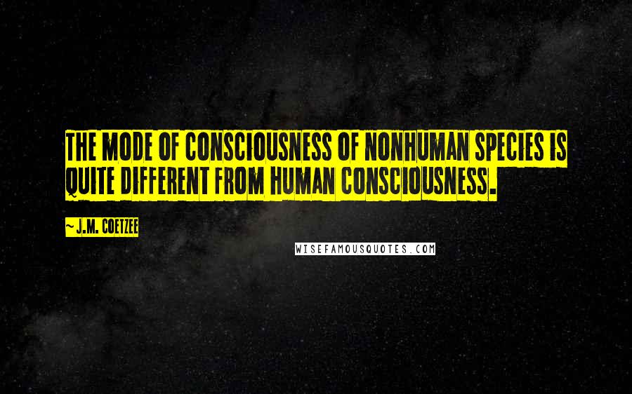 J.M. Coetzee Quotes: The mode of consciousness of nonhuman species is quite different from human consciousness.