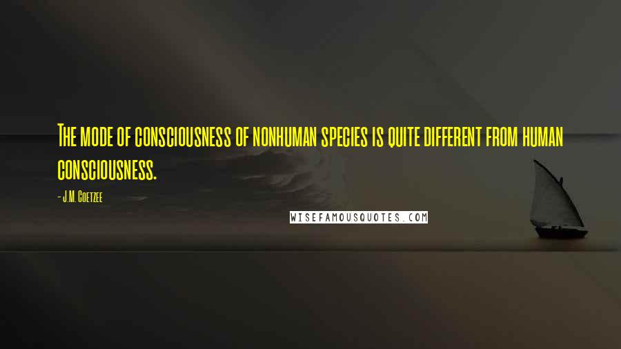 J.M. Coetzee Quotes: The mode of consciousness of nonhuman species is quite different from human consciousness.