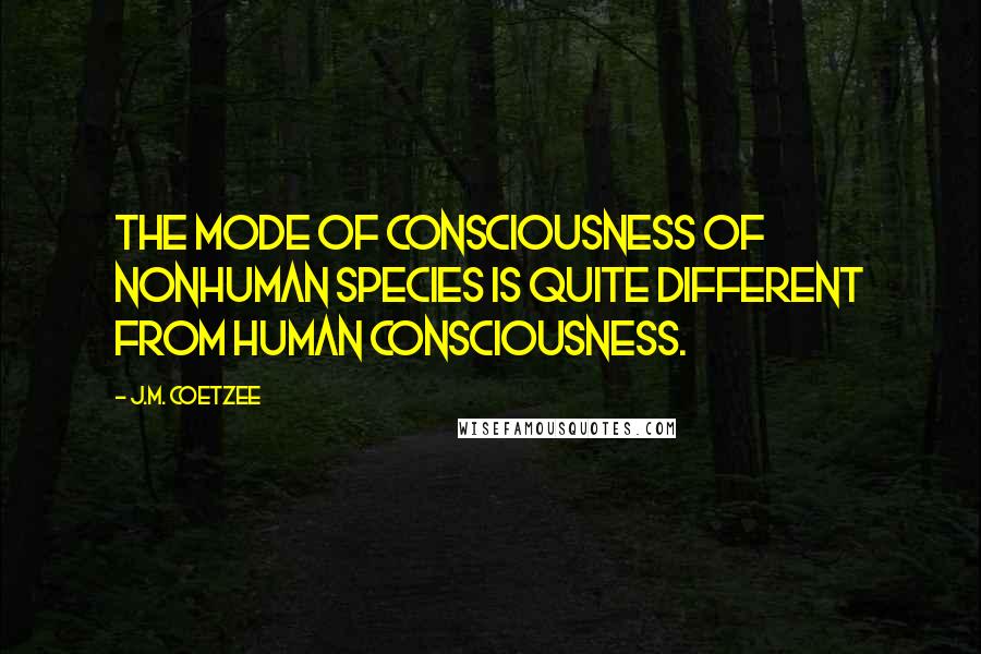 J.M. Coetzee Quotes: The mode of consciousness of nonhuman species is quite different from human consciousness.