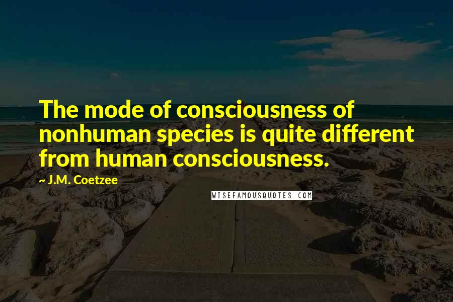 J.M. Coetzee Quotes: The mode of consciousness of nonhuman species is quite different from human consciousness.