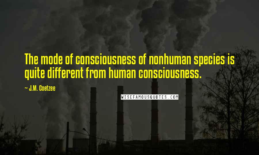 J.M. Coetzee Quotes: The mode of consciousness of nonhuman species is quite different from human consciousness.