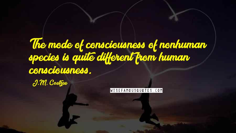 J.M. Coetzee Quotes: The mode of consciousness of nonhuman species is quite different from human consciousness.