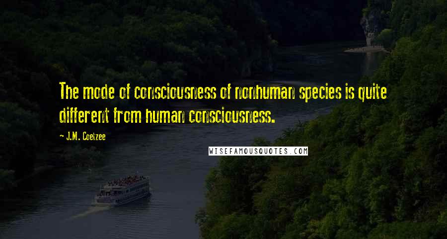 J.M. Coetzee Quotes: The mode of consciousness of nonhuman species is quite different from human consciousness.