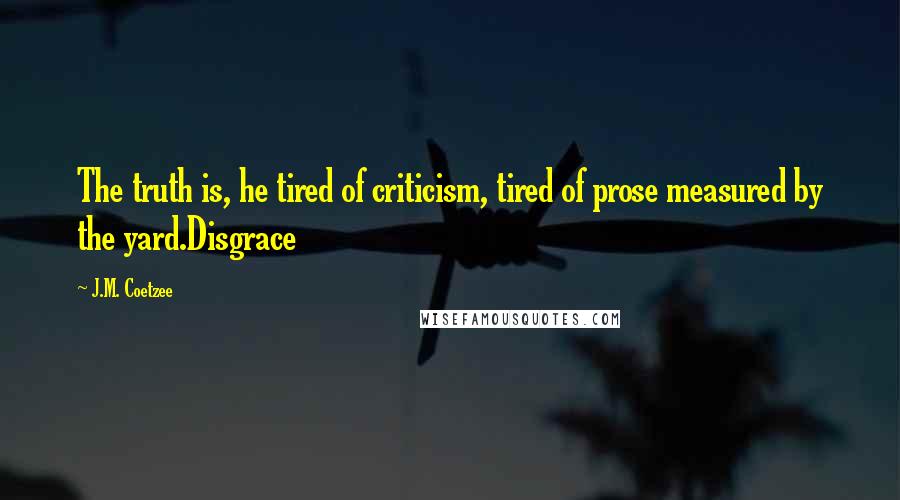 J.M. Coetzee Quotes: The truth is, he tired of criticism, tired of prose measured by the yard.Disgrace