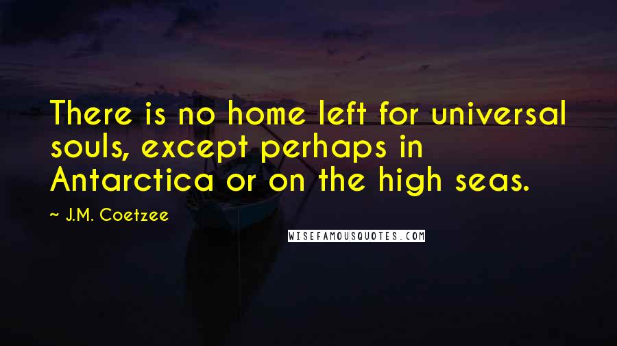 J.M. Coetzee Quotes: There is no home left for universal souls, except perhaps in Antarctica or on the high seas.