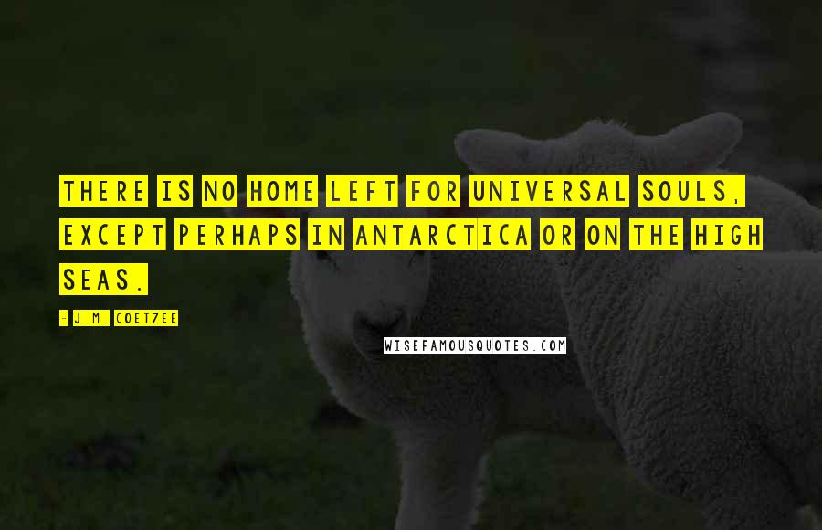 J.M. Coetzee Quotes: There is no home left for universal souls, except perhaps in Antarctica or on the high seas.